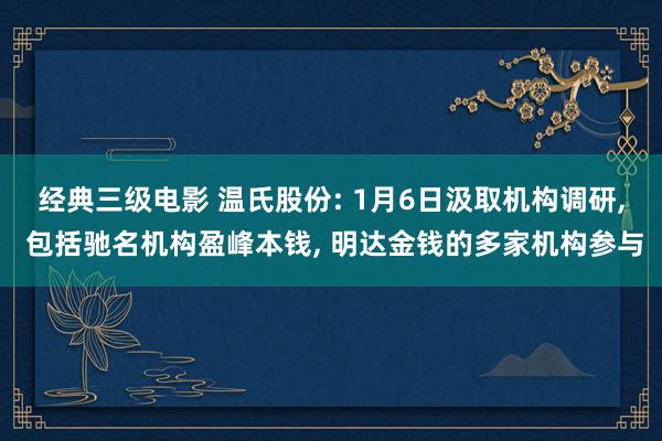 经典三级电影 温氏股份: 1月6日汲取机构调研， 包括驰名机构盈峰本钱， 明达金钱的多家机构参与