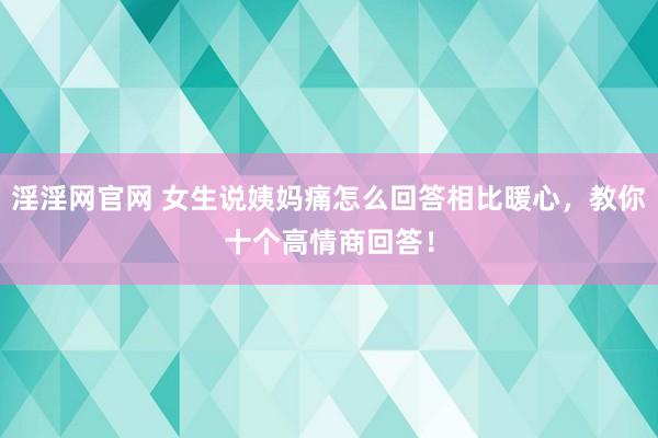淫淫网官网 女生说姨妈痛怎么回答相比暖心，教你十个高情商回答！