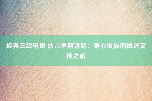 经典三级电影 幼儿早期讲明：身心发展的概述支持之旅