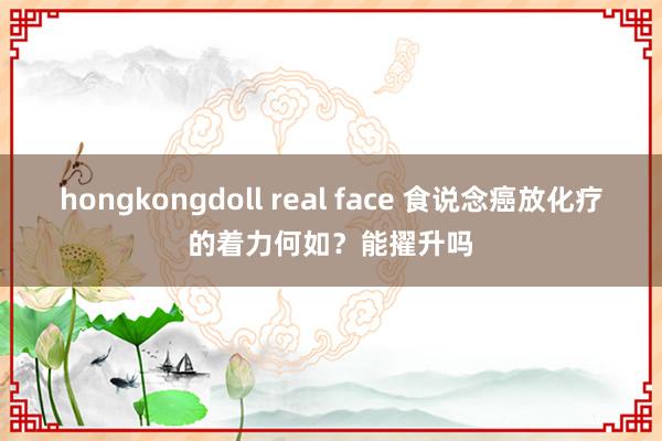 hongkongdoll real face 食说念癌放化疗的着力何如？能擢升吗