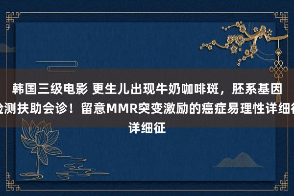韩国三级电影 更生儿出现牛奶咖啡斑，胚系基因检测扶助会诊！留意MMR突变激励的癌症易理性详细征