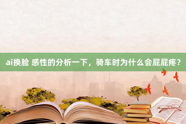 ai换脸 感性的分析一下，骑车时为什么会屁屁疼？