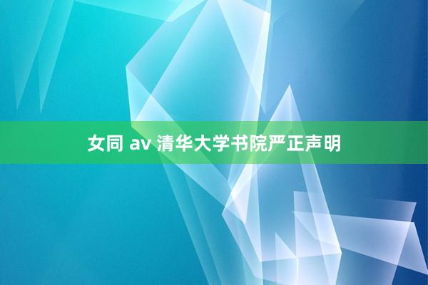 女同 av 清华大学书院严正声明