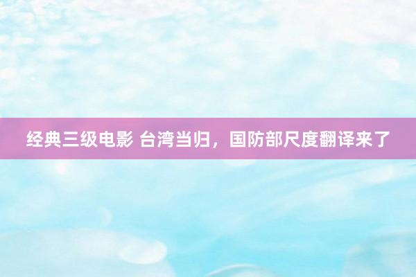 经典三级电影 台湾当归，国防部尺度翻译来了
