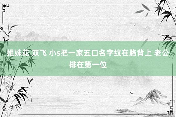 姐妹花 双飞 小s把一家五口名字纹在胳背上 老公排在第一位