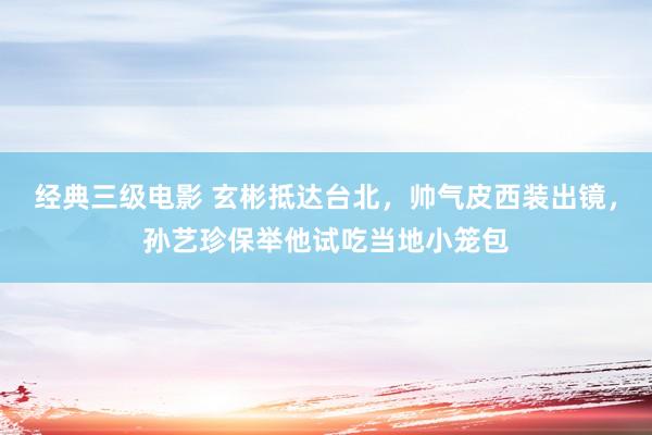 经典三级电影 玄彬抵达台北，帅气皮西装出镜，孙艺珍保举他试吃当地小笼包