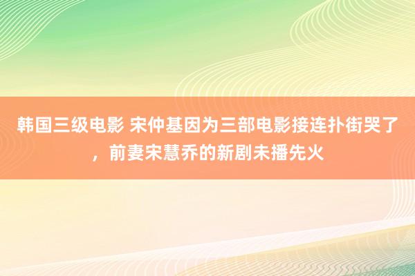 韩国三级电影 宋仲基因为三部电影接连扑街哭了，前妻宋慧乔的新剧未播先火