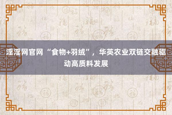 淫淫网官网 “食物+羽绒”，华英农业双链交融驱动高质料发展