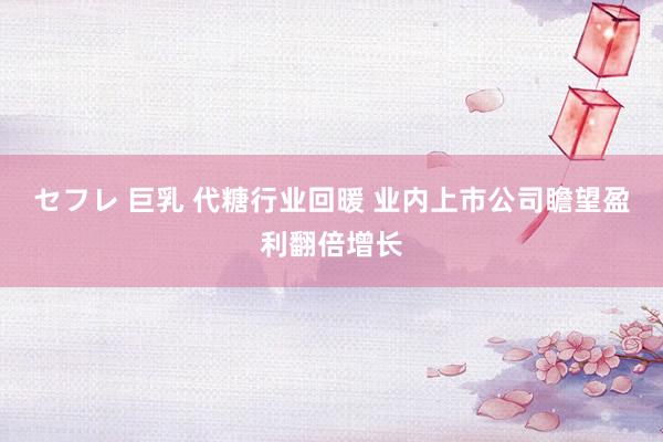 セフレ 巨乳 代糖行业回暖 业内上市公司瞻望盈利翻倍增长
