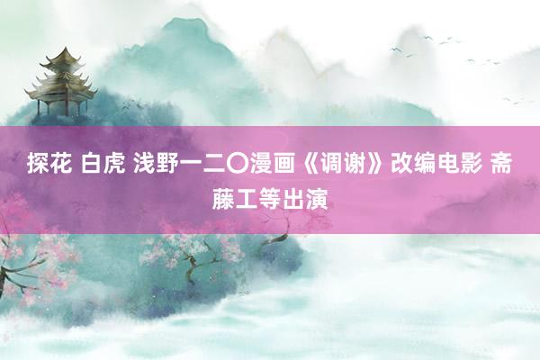 探花 白虎 浅野一二〇漫画《调谢》改编电影 斋藤工等出演