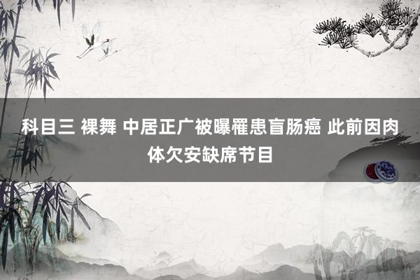 科目三 裸舞 中居正广被曝罹患盲肠癌 此前因肉体欠安缺席节目