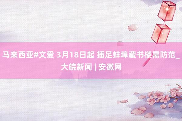 马来西亚#文爱 3月18日起 插足蚌埠藏书楼需防范_大皖新闻 | 安徽网