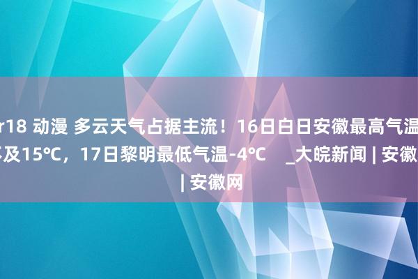 r18 动漫 多云天气占据主流！16日白日安徽最高气温不及15℃，17日黎明最低气温-4℃    _大皖新闻 | 安徽网