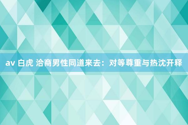 av 白虎 洽商男性同道来去：对等尊重与热沈开释
