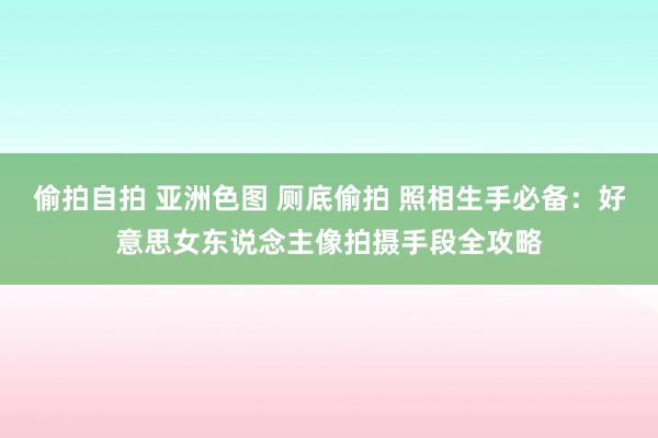 偷拍自拍 亚洲色图 厕底偷拍 照相生手必备：好意思女东说念主像拍摄手段全攻略