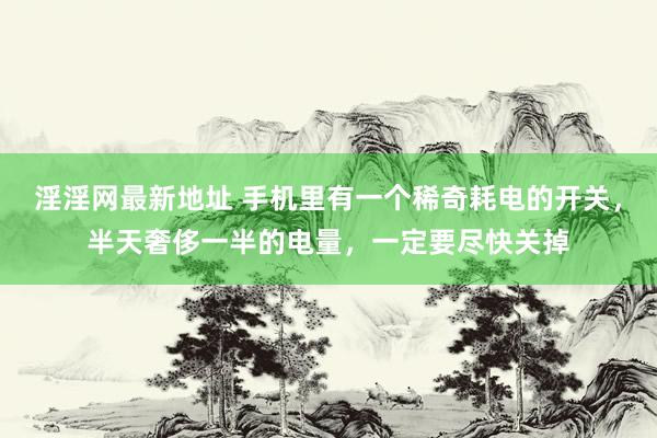 淫淫网最新地址 手机里有一个稀奇耗电的开关，半天奢侈一半的电量，一定要尽快关掉