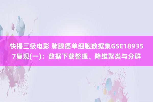 快播三级电影 肺腺癌单细胞数据集GSE189357复现(一)：数据下载整理、降维聚类与分群