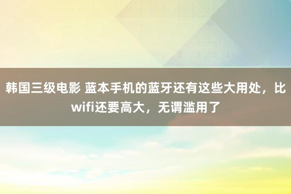 韩国三级电影 蓝本手机的蓝牙还有这些大用处，比wifi还要高大，无谓滥用了