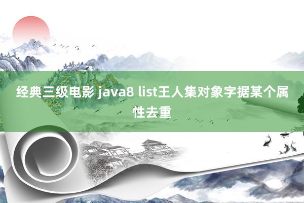 经典三级电影 java8 list王人集对象字据某个属性去重