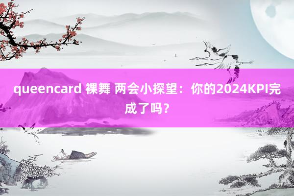 queencard 裸舞 两会小探望：你的2024KPI完成了吗？