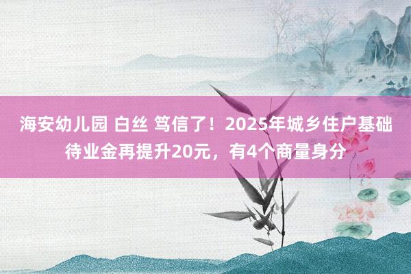 海安幼儿园 白丝 笃信了！2025年城乡住户基础待业金再提升20元，有4个商量身分