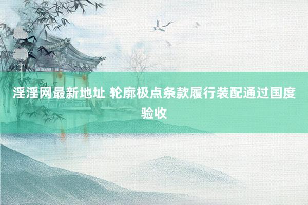 淫淫网最新地址 轮廓极点条款履行装配通过国度验收