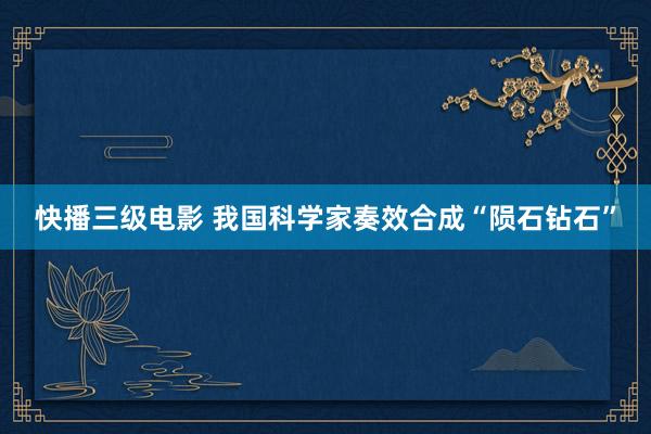 快播三级电影 我国科学家奏效合成“陨石钻石”