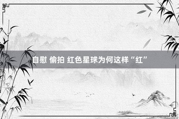 自慰 偷拍 红色星球为何这样“红”