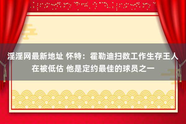 淫淫网最新地址 怀特：霍勒迪扫数工作生存王人在被低估 他是定约最佳的球员之一
