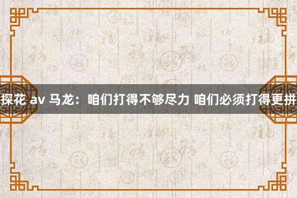 探花 av 马龙：咱们打得不够尽力 咱们必须打得更拼