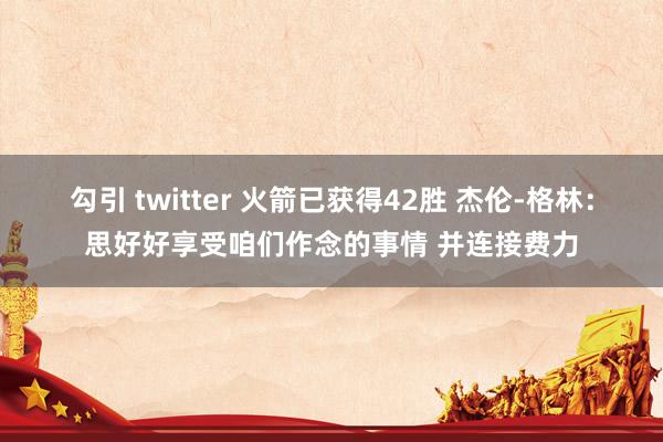 勾引 twitter 火箭已获得42胜 杰伦-格林：思好好享受咱们作念的事情 并连接费力