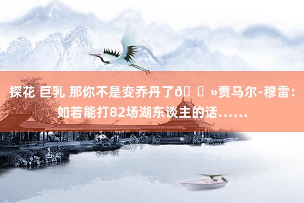 探花 巨乳 那你不是变乔丹了👻贾马尔-穆雷：如若能打82场湖东谈主的话……