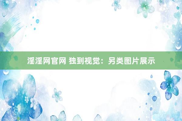 淫淫网官网 独到视觉：另类图片展示