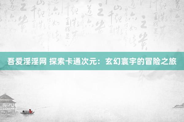 吾爱淫淫网 探索卡通次元：玄幻寰宇的冒险之旅