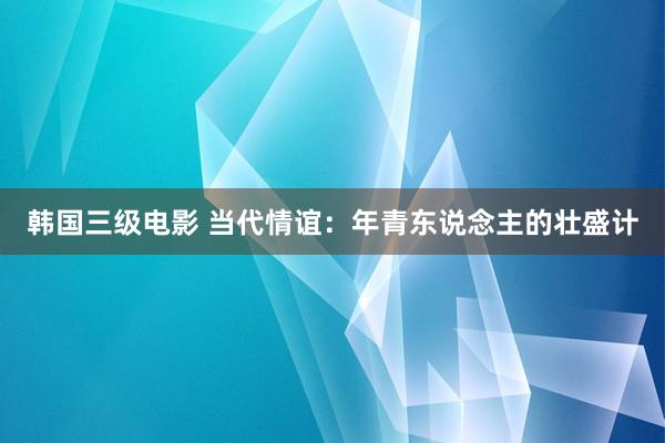 韩国三级电影 当代情谊：年青东说念主的壮盛计