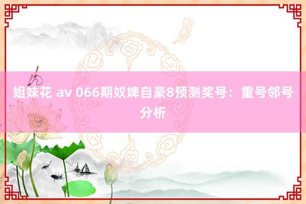 姐妹花 av 066期奴婢自豪8预测奖号：重号邻号分析