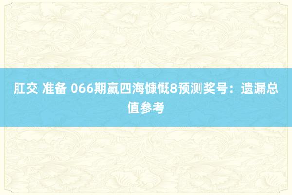 肛交 准备 066期赢四海慷慨8预测奖号：遗漏总值参考