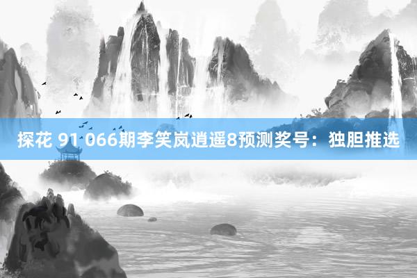 探花 91 066期李笑岚逍遥8预测奖号：独胆推选