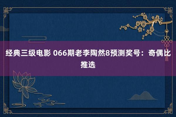 经典三级电影 066期老李陶然8预测奖号：奇偶比推选