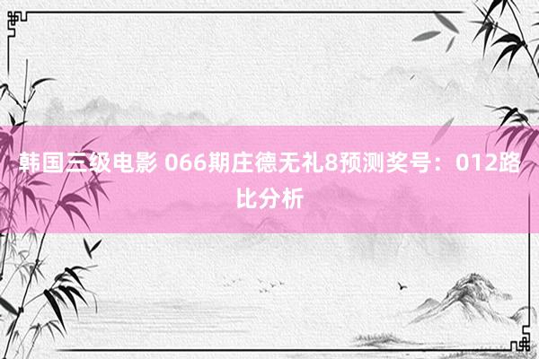 韩国三级电影 066期庄德无礼8预测奖号：012路比分析