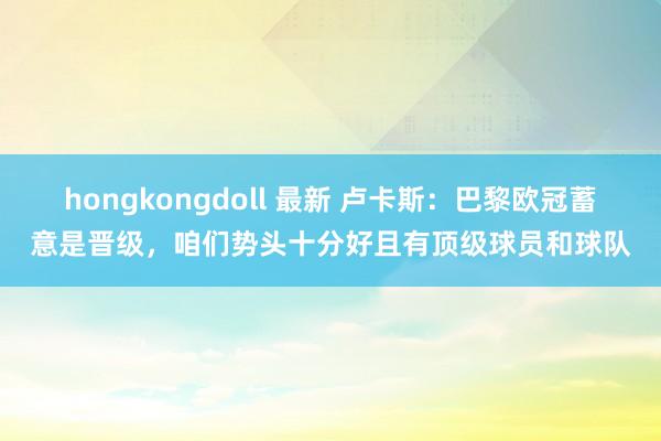 hongkongdoll 最新 卢卡斯：巴黎欧冠蓄意是晋级，咱们势头十分好且有顶级球员和球队