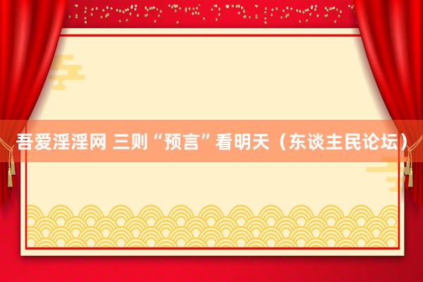 吾爱淫淫网 三则“预言”看明天（东谈主民论坛）