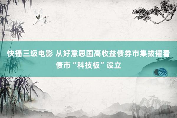 快播三级电影 从好意思国高收益债券市集拔擢看债市“科技板”设立