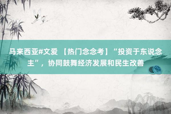 马来西亚#文爱 【热门念念考】“投资于东说念主”，协同鼓舞经济发展和民生改善