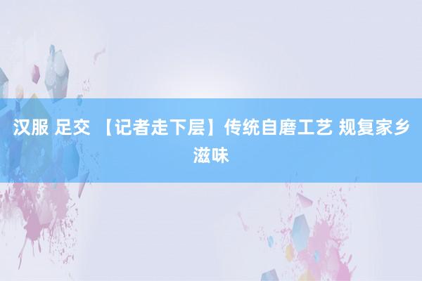 汉服 足交 【记者走下层】传统自磨工艺 规复家乡滋味