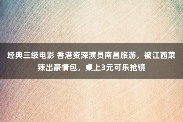 经典三级电影 香港资深演员南昌旅游，被江西菜辣出豪情包，桌上3元可乐抢镜
