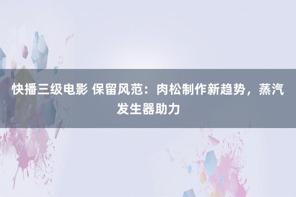 快播三级电影 保留风范：肉松制作新趋势，蒸汽发生器助力