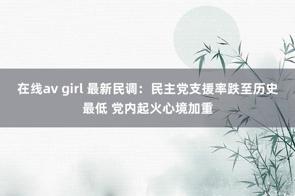 在线av girl 最新民调：民主党支援率跌至历史最低 党内起火心境加重