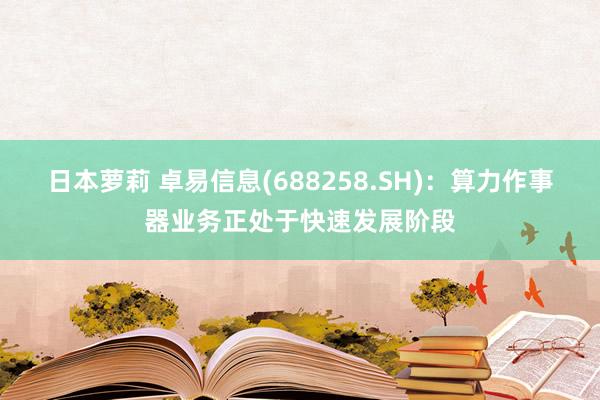 日本萝莉 卓易信息(688258.SH)：算力作事器业务正处于快速发展阶段