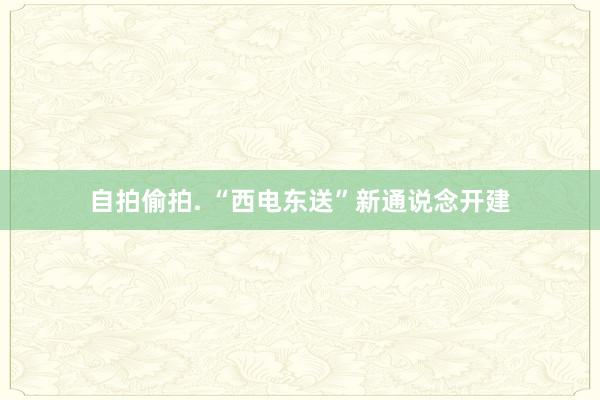 自拍偷拍. “西电东送”新通说念开建
